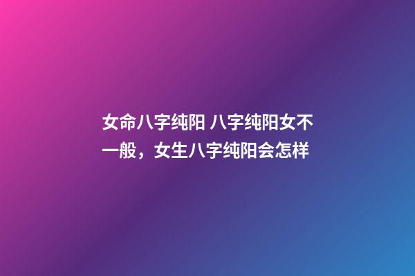 女命八字纯阳 八字纯阳女不一般，女生八字纯阳会怎样-第1张-观点-玄机派